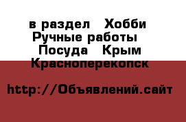  в раздел : Хобби. Ручные работы » Посуда . Крым,Красноперекопск